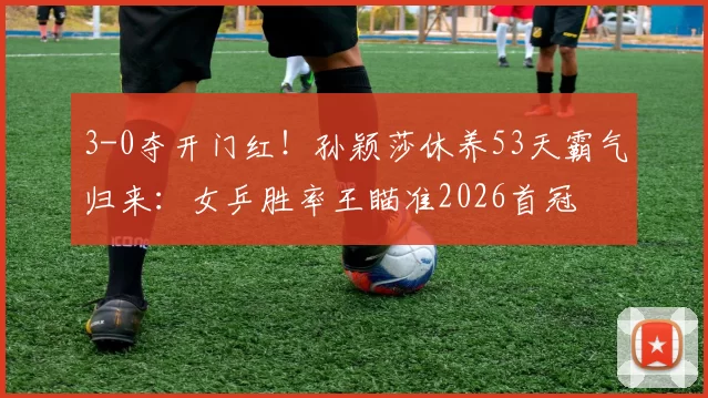 3-0夺开门红！孙颖莎休养53天霸气归来：女乒胜率王瞄准2026首冠